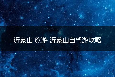 沂蒙山 旅游 沂蒙山自驾游攻略