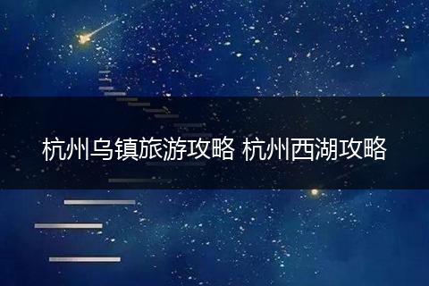 杭州乌镇旅游攻略 杭州西湖攻略