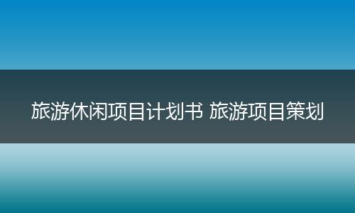 旅游休闲项目计划书 旅游项目策划