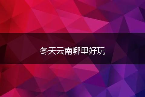 冬天云南哪里好玩