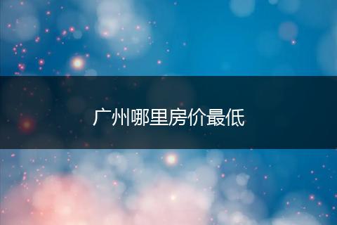 广州哪里房价最低