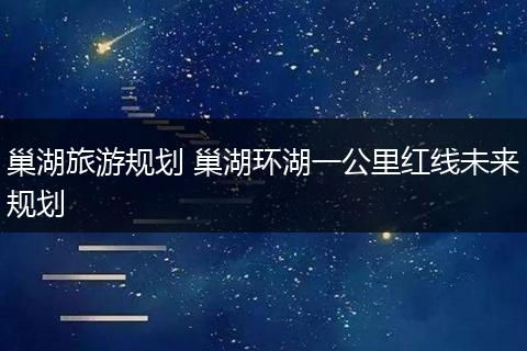 巢湖旅游规划 巢湖环湖一公里红线未来规划