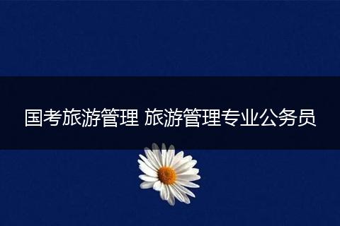 国考旅游管理 旅游管理专业公务员