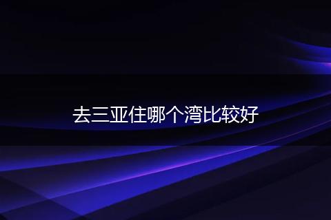 去三亚住哪个湾比较好