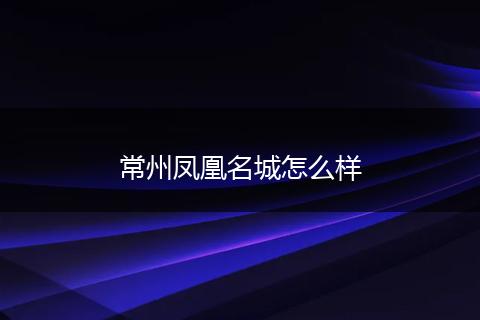 常州凤凰名城怎么样