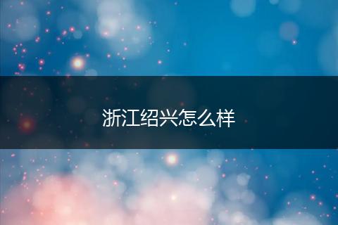 浙江绍兴怎么样