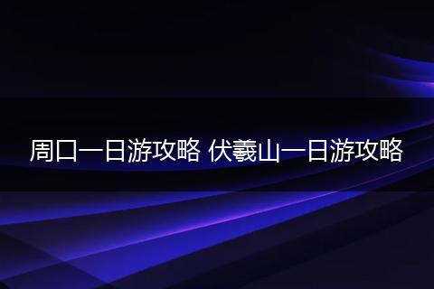 周口一日游攻略 伏羲山一日游攻略