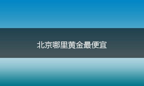 北京哪里黄金最便宜