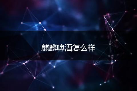麒麟啤酒怎么样