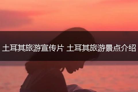 土耳其旅游宣传片 土耳其旅游景点介绍