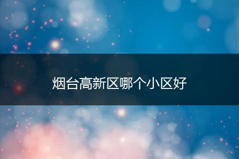 烟台高新区哪个小区好