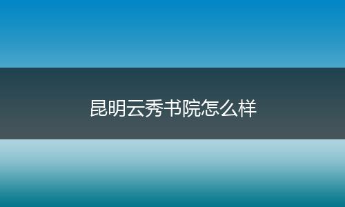 昆明云秀书院怎么样