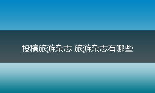 投稿旅游杂志 旅游杂志有哪些