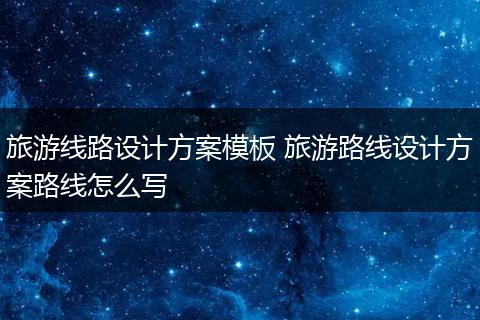 旅游线路设计方案模板 旅游路线设计方案路线怎么写