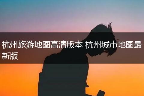 杭州旅游地图高清版本 杭州城市地图最新版
