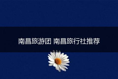 南昌旅游团 南昌旅行社推荐