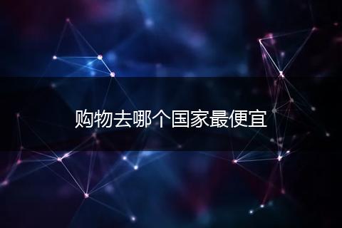 购物去哪个国家最便宜