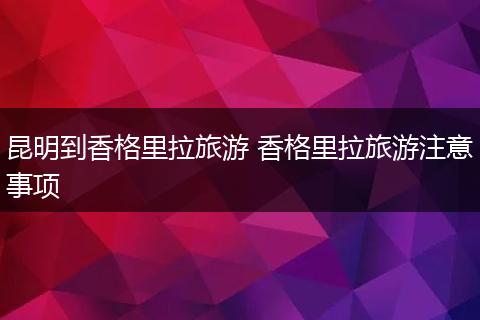 昆明到香格里拉旅游 香格里拉旅游注意事项