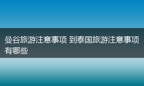 曼谷旅游注意事项 到泰国旅游注意事项有哪些