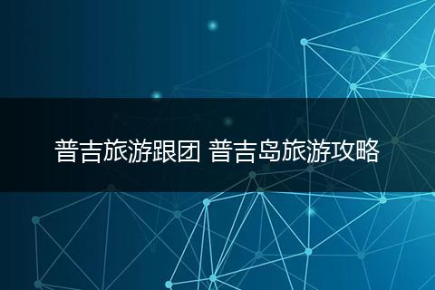 普吉旅游跟团 普吉岛旅游攻略