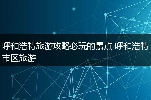 呼和浩特旅游攻略必玩的景点 呼和浩特市区旅游