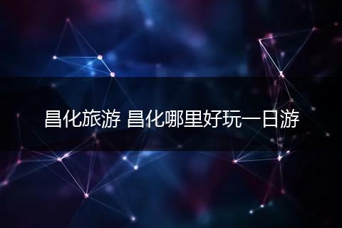 昌化旅游 昌化哪里好玩一日游