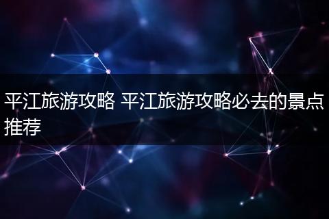 平江旅游攻略 平江旅游攻略必去的景点推荐