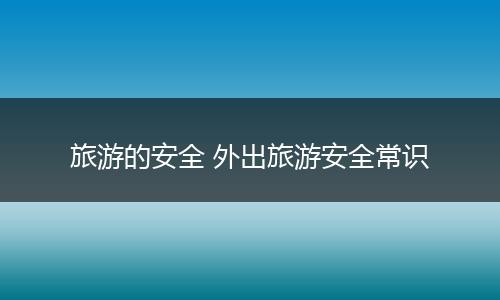 旅游的安全 外出旅游安全常识