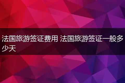 法国旅游签证费用 法国旅游签证一般多少天