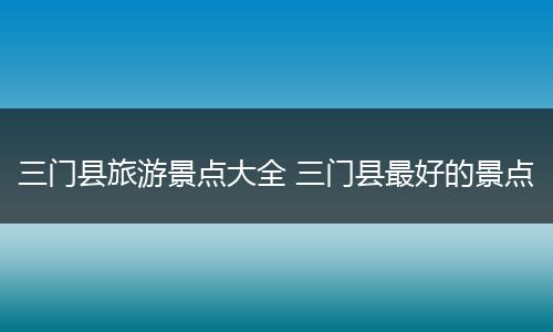 三门县旅游景点大全 三门县最好的景点