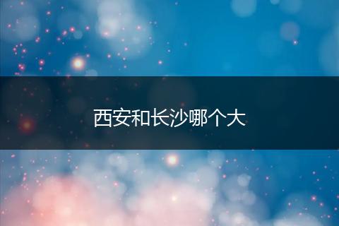 西安和长沙哪个大
