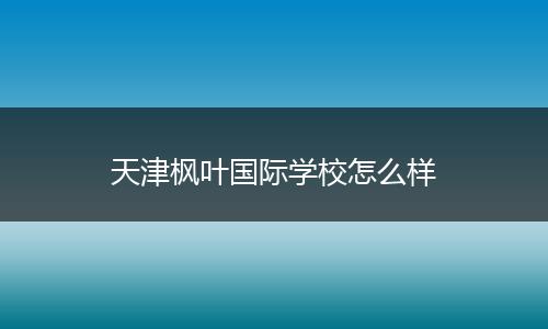 天津枫叶国际学校怎么样