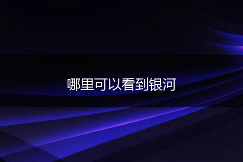 哪里可以看到银河