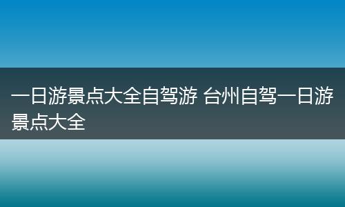 一日游景点大全自驾游 台州自驾一日游景点大全