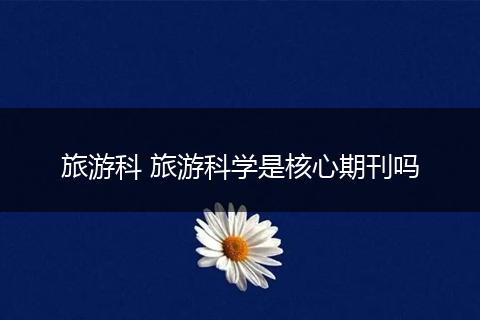 旅游科 旅游科学是核心期刊吗