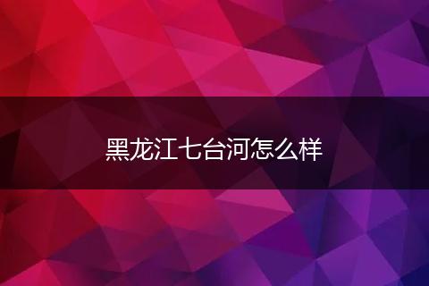 黑龙江七台河怎么样