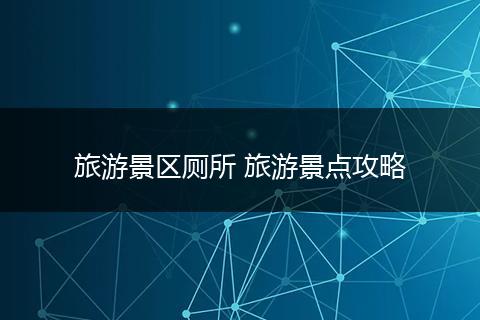旅游景区厕所 旅游景点攻略