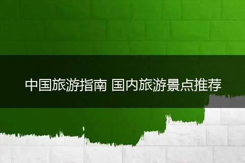 中国旅游指南 国内旅游景点推荐