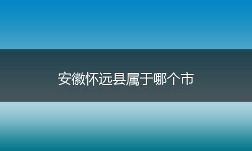 安徽怀远县属于哪个市