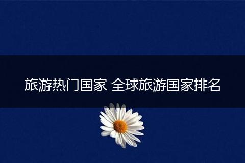 旅游热门国家 全球旅游国家排名