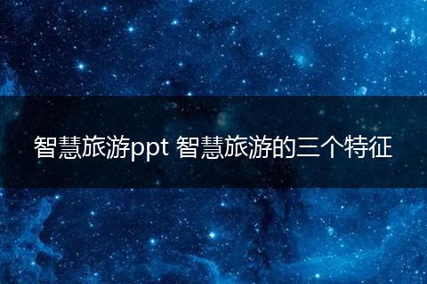 智慧旅游ppt 智慧旅游的三个特征