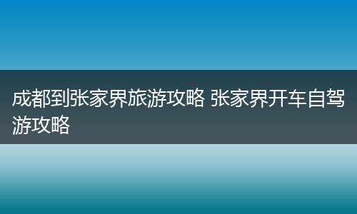 成都到张家界旅游攻略 张家界开车自驾游攻略