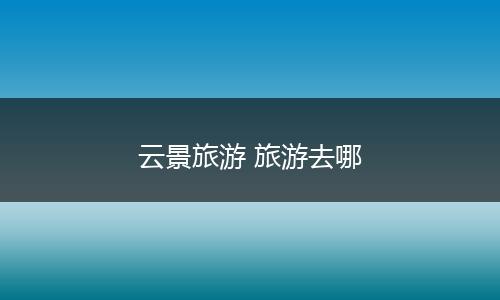 云景旅游 旅游去哪