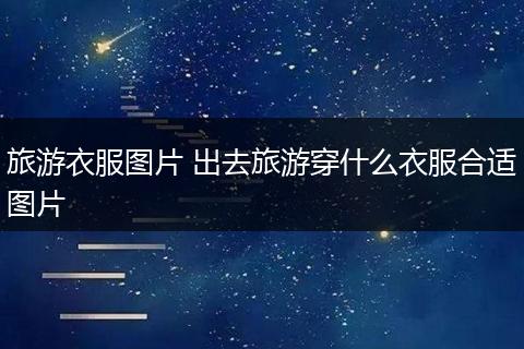 旅游衣服图片 出去旅游穿什么衣服合适图片