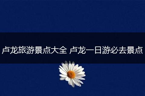 卢龙旅游景点大全 卢龙一日游必去景点