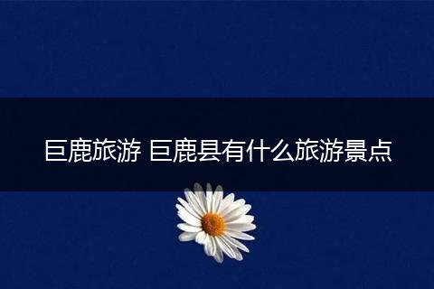 巨鹿旅游 巨鹿县有什么旅游景点
