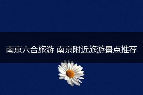 南京六合旅游 南京附近旅游景点推荐