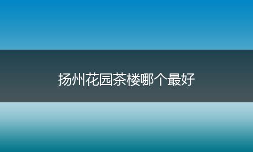 扬州花园茶楼哪个最好