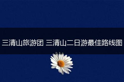 三清山旅游团 三清山二日游最佳路线图