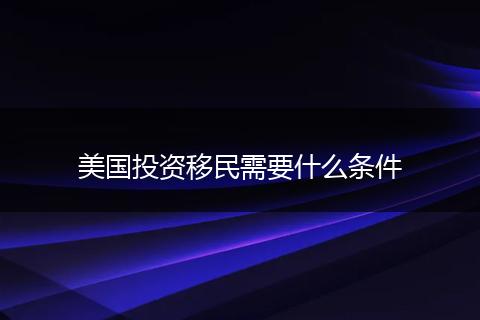 美国投资移民需要什么条件